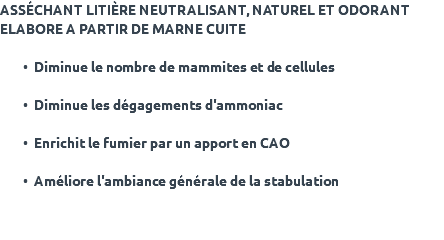 ASSÉCHANT LITIÈRE NEUTRALISANT, NATUREL ET ODORANT ELABORE A PARTIR DE MARNE CUITE Diminue le nombre de mammites et de cellules Diminue les dégagements d'ammoniac Enrichit le fumier par un apport en CAO Améliore l'ambiance générale de la stabulation