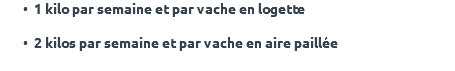 1 kilo par semaine et par vache en logette 2 kilos par semaine et par vache en aire paillée